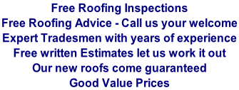 Free Roofing Inspections  Free Roofing Advice - Call us your welcome  Expert Tradesmen with years of experience  Free written Estimates let us work it out   Our new roofs come guaranteed  Good Value Prices